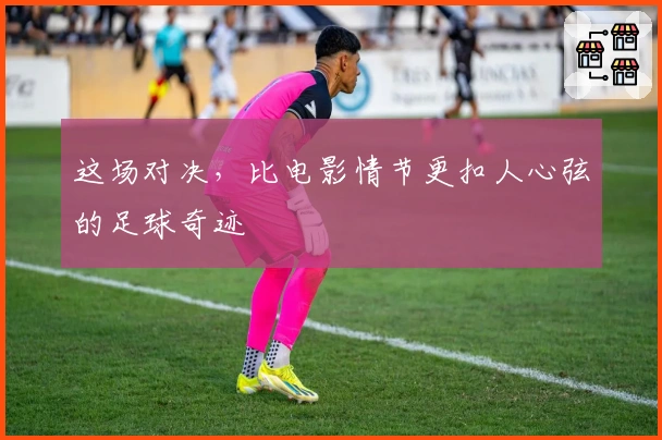 这场对决，比电影情节更扣人心弦的足球奇迹