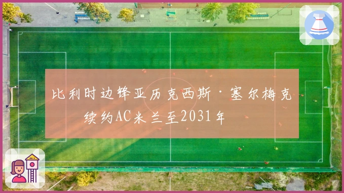 比利时边锋亚历克西斯·塞尔梅克斯续约AC米兰至2031年