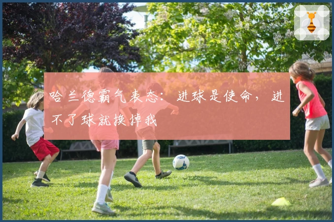 哈兰德霸气表态：进球是使命，进不了球就换掉我