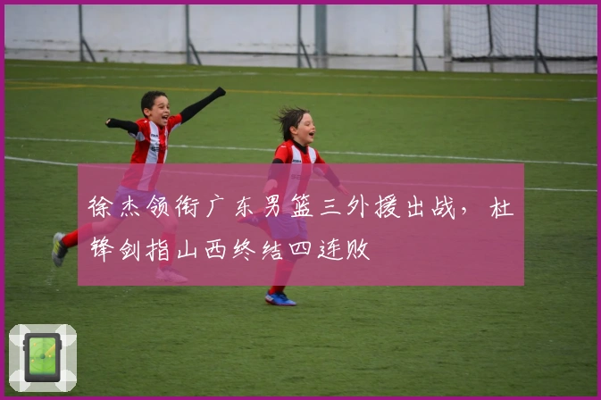 徐杰领衔广东男篮三外援出战，杜锋剑指山西终结四连败