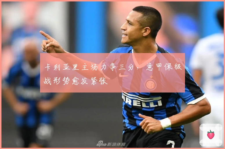 卡利亚里主场力争三分，意甲保级战形势愈发紧张