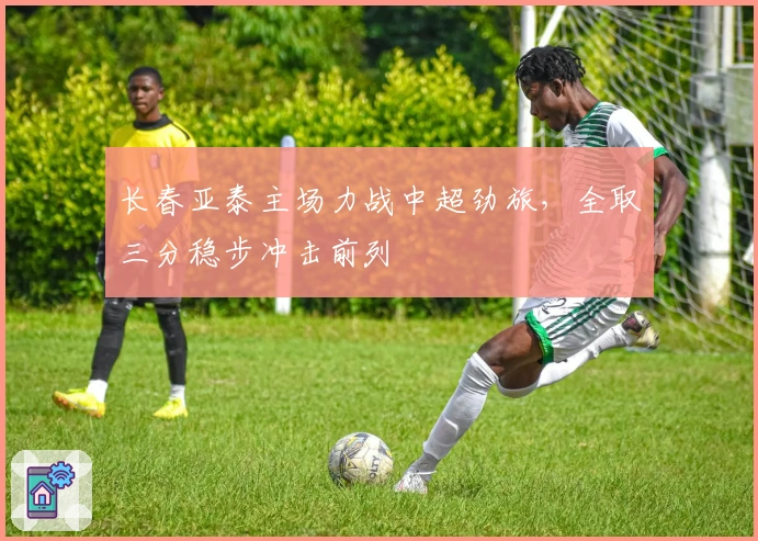 长春亚泰主场力战中超劲旅，全取三分稳步冲击前列