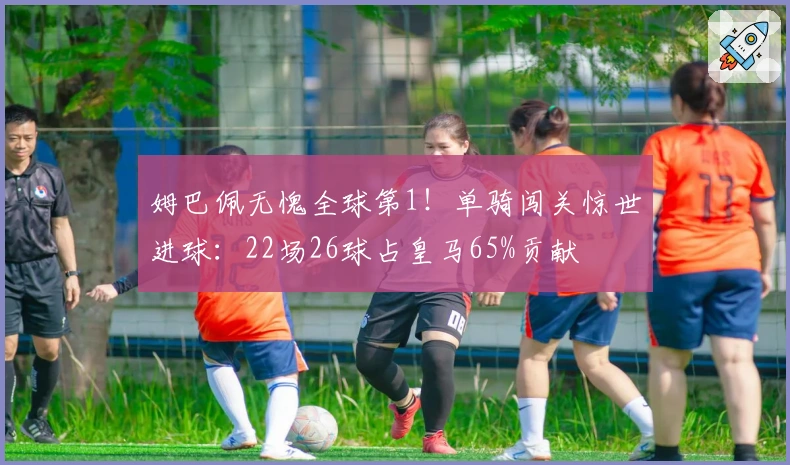 姆巴佩无愧全球第1！单骑闯关惊世进球：22场26球占皇马65%贡献