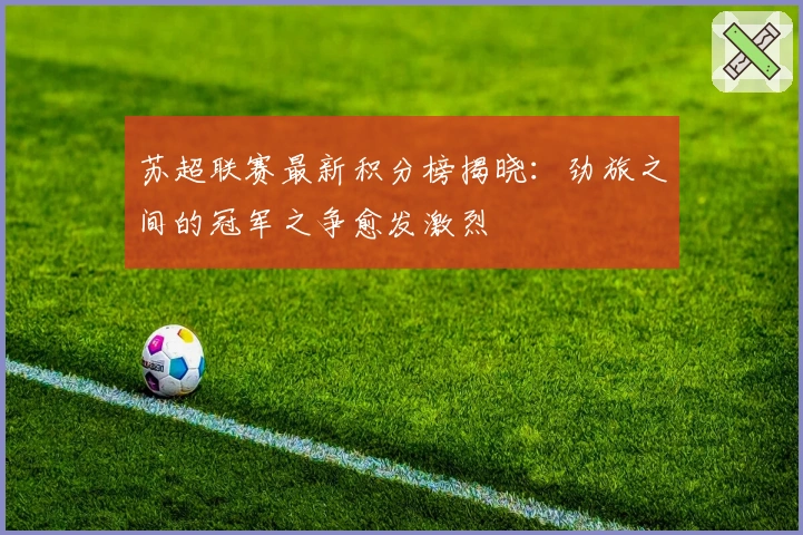 苏超联赛最新积分榜揭晓：劲旅之间的冠军之争愈发激烈