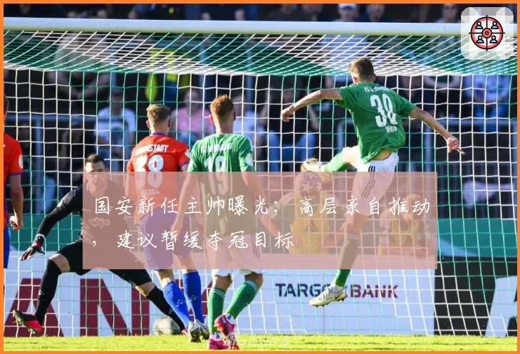 国安新任主帅曝光：高层亲自推动，建议暂缓夺冠目标