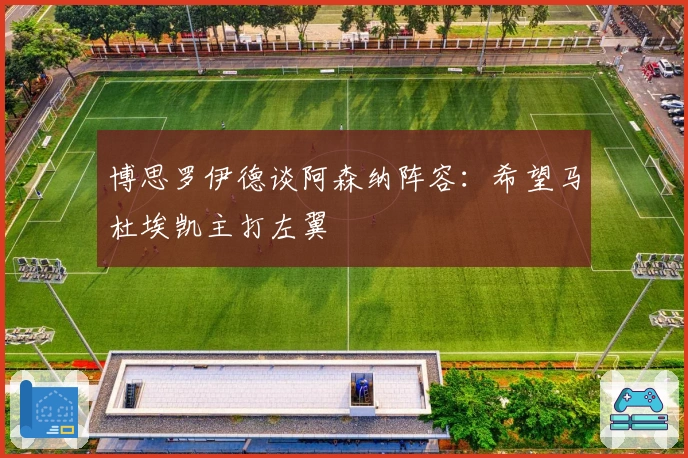 博思罗伊德谈阿森纳阵容：希望马杜埃凯主打左翼