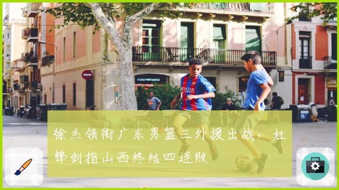 徐杰领衔广东男篮三外援出战，杜锋剑指山西终结四连败