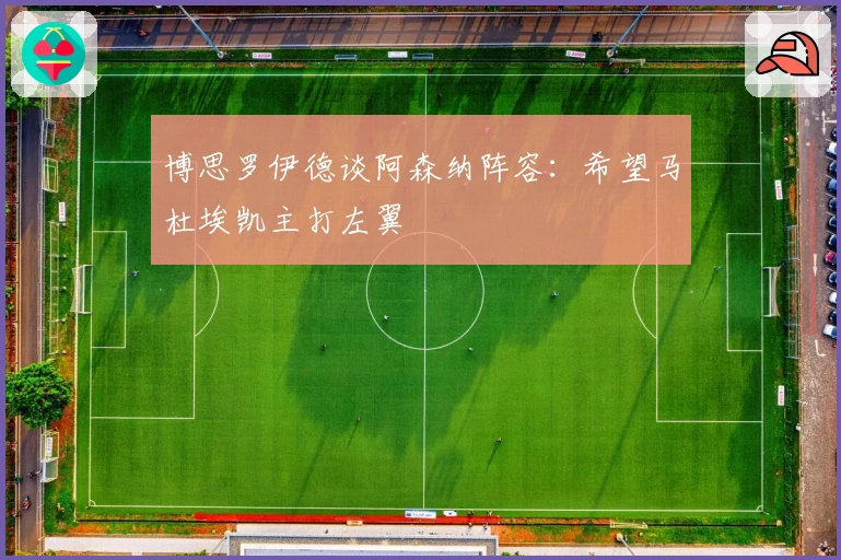 博思罗伊德谈阿森纳阵容：希望马杜埃凯主打左翼