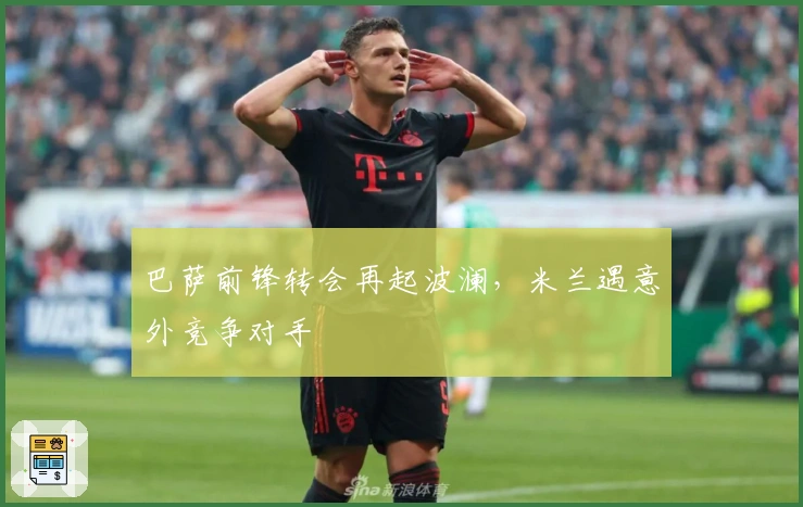 巴萨前锋转会再起波澜，米兰遇意外竞争对手