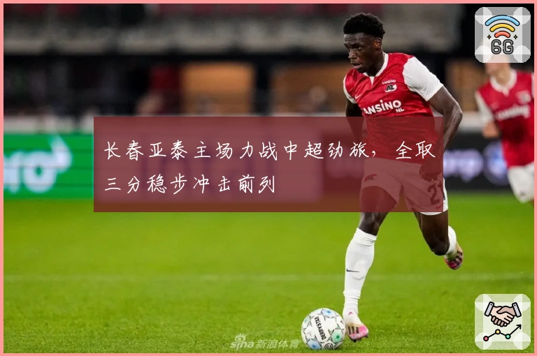 长春亚泰主场力战中超劲旅，全取三分稳步冲击前列
