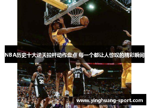 NBA历史十大逆天拉杆动作盘点 每一个都让人惊叹的精彩瞬间